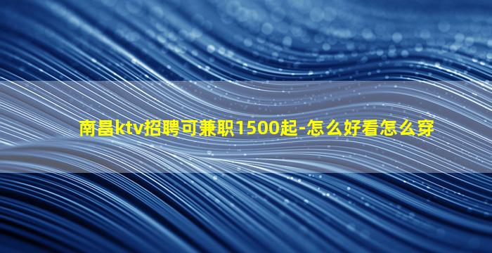 南昌ktv招聘可兼职1500起-怎么好看怎么穿